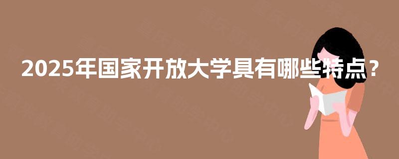 2025年国家开放大学具有哪些特点? 2025年国家开放大学具有哪些特点?