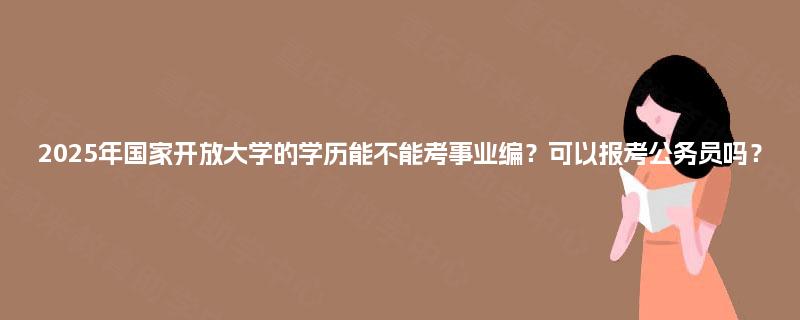 2025年国家开放大学的学历能不能考事业编？可以报考公务员吗？