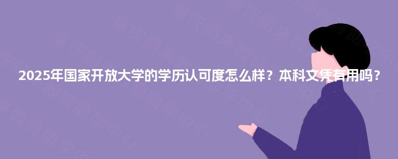 2025年国家开放大学的学历认可度怎么样？本科文凭有用吗？