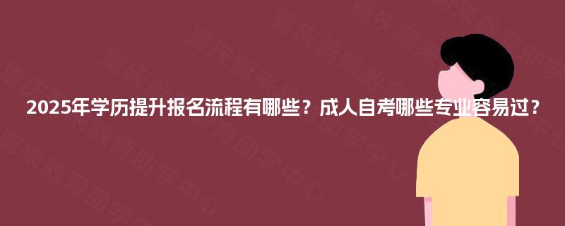 2025年学历提升报名流程有哪些?成人自考哪些专业容易过? 2025年学历提升报名流程有哪些?成人自考哪些专业容易过?