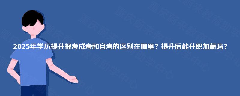 2025年学历提升报考成考和自考的区别在哪里?提升后能升职加薪吗? 2025年学历提升报考成考和自考的区别在哪里?提升后能升职加薪吗?