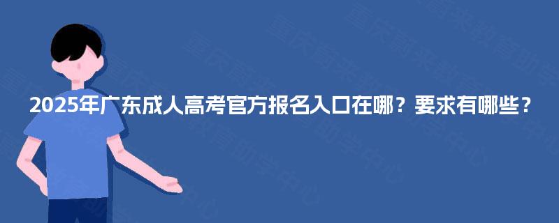 2025年广东成人高考官方报名入口在哪?要求有哪些? 2025年广东成人高考官方报名入口在哪?要求有哪些?