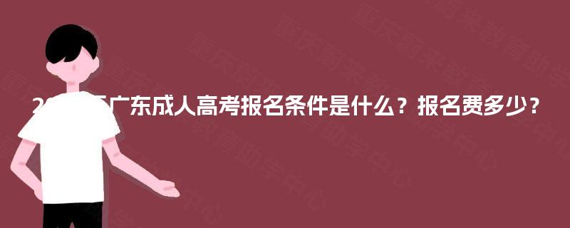 2025年广东成人高考报名条件是什么?报名费多少? 2025年广东成人高考报名条件是什么?报名费多少?