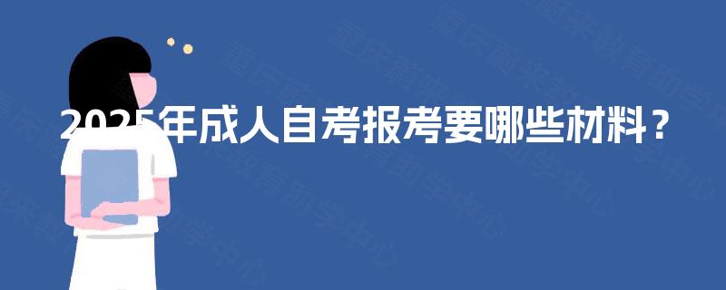 2025年成人自考报考要哪些材料？