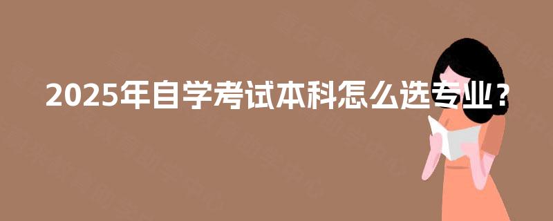 2025年自学考试本科怎么选专业? 2025年自学考试本科怎么选专业?