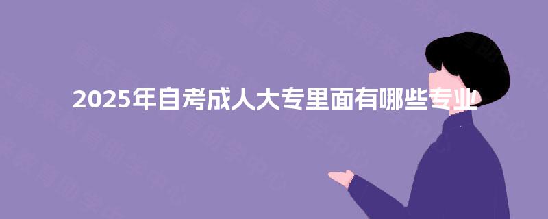 2025年自考成人大专里面有哪些专业 2025年自考成人大专里面有哪些专业