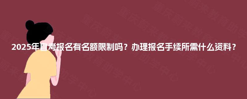 2025年自考报名有名额限制吗？办理报名手续所需什么资料？