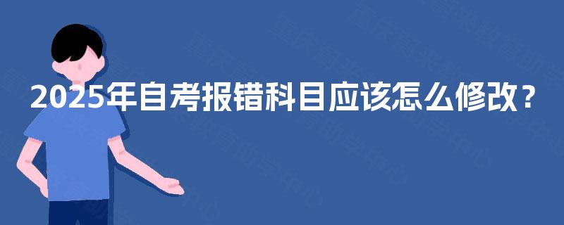 2025年自考报错科目应该怎么修改? 2025年自考报错科目应该怎么修改?