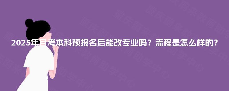 2025年自考本科预报名后能改专业吗?流程是怎么样的? 2025年自考本科预报名后能改专业吗?流程是怎么样的?