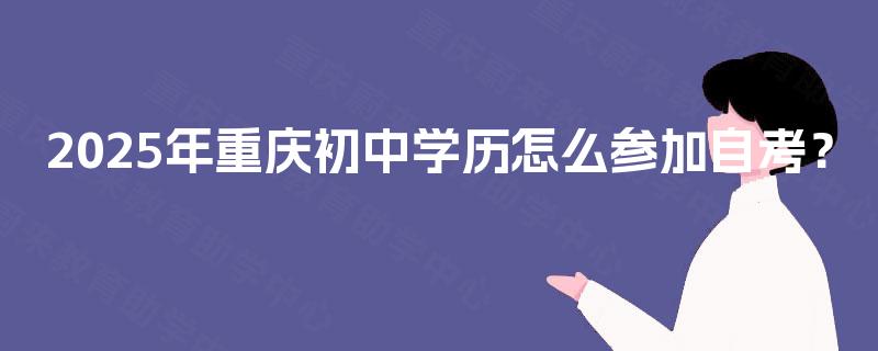 2025年重庆初中学历怎么参加自考? 2025年重庆初中学历怎么参加自考?