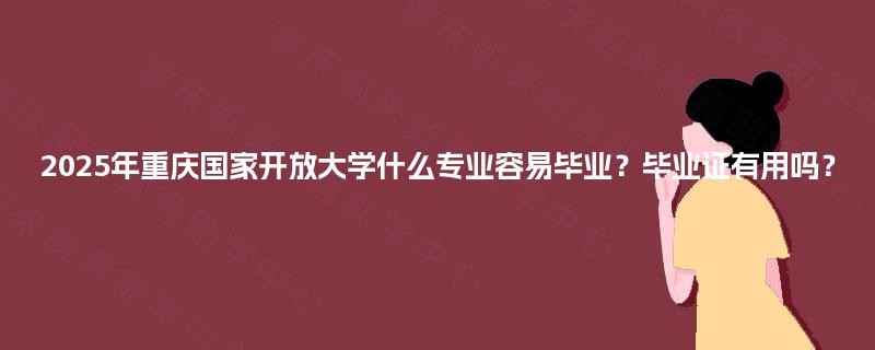 2025年重庆国家开放大学什么专业容易毕业？毕业证有用吗？