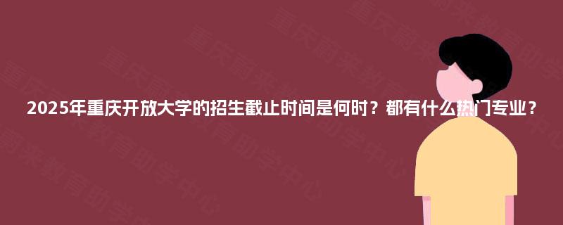 2025年重庆开放大学的招生截止时间是何时？都有什么热门专业？