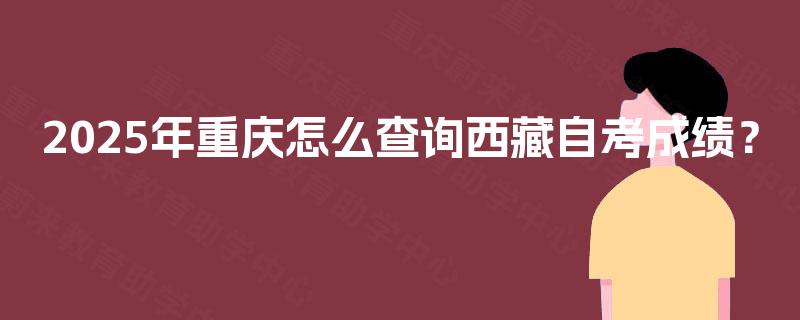 2025年重庆怎么查询西藏自考成绩? 2025年重庆怎么查询西藏自考成绩?