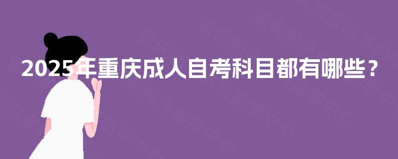 2025年重庆成人自考科目都有哪些? 2025年重庆成人自考科目都有哪些?