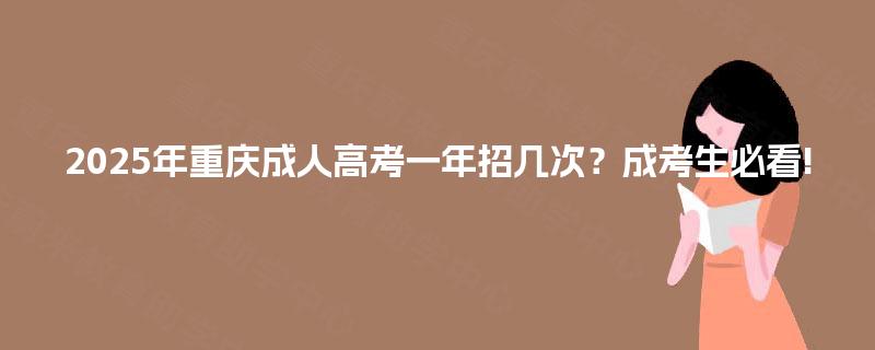 2025年重庆成人高考一年招几次？成考生必看!