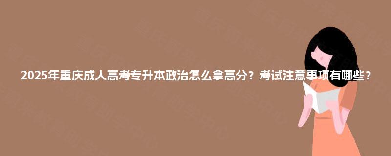 2025年重庆成人高考专升本政治怎么拿高分？考试注意事项有哪些？
