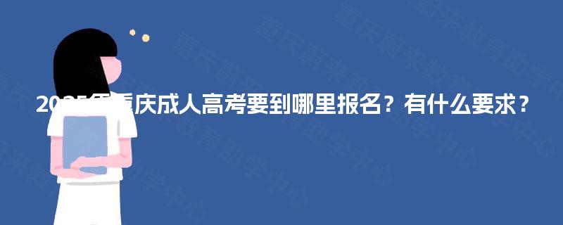 2025年重庆成人高考要到哪里报名？有什么要求？