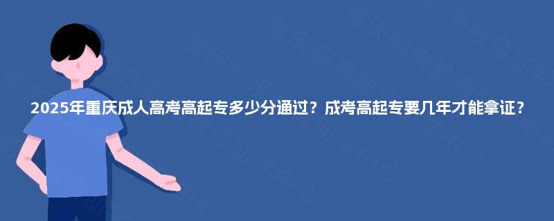 2025年重庆成人高考高起专多少分通过?成考高起专要几年才能拿证? 2025年重庆成人高考高起专多少分通过?成考高起专要几年才能拿证?