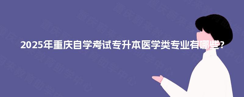 2025年重庆自学考试专升本医学类专业有哪些? 2025年重庆自学考试专升本医学类专业有哪些?