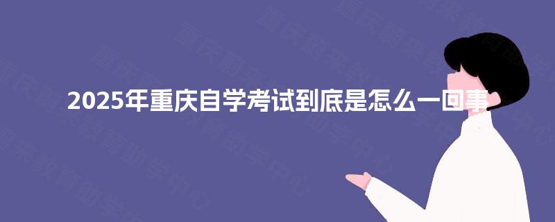 2025年重庆自学考试到底是怎么一回事 2025年重庆自学考试到底是怎么一回事