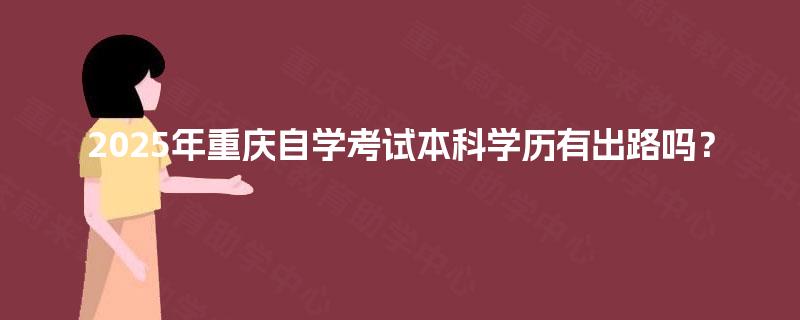2025年重庆自学考试本科学历有出路吗? 2025年重庆自学考试本科学历有出路吗?