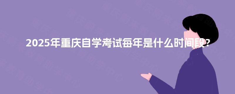 2025年重庆自学考试每年是什么时间段？