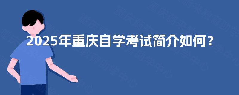 2025年重庆自学考试简介如何? 2025年重庆自学考试简介如何?