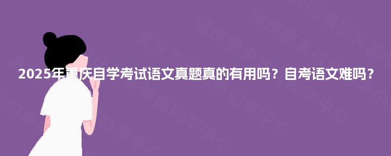 2025年重庆自学考试语文真题真的有用吗？自考语文难吗？