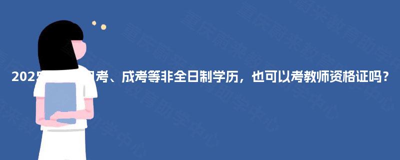 2025年重庆自考、成考等非全日制学历,也可以考教师资格证吗? 2025年重庆自考、成考等非全日制学历,也可以考教师资格证吗?