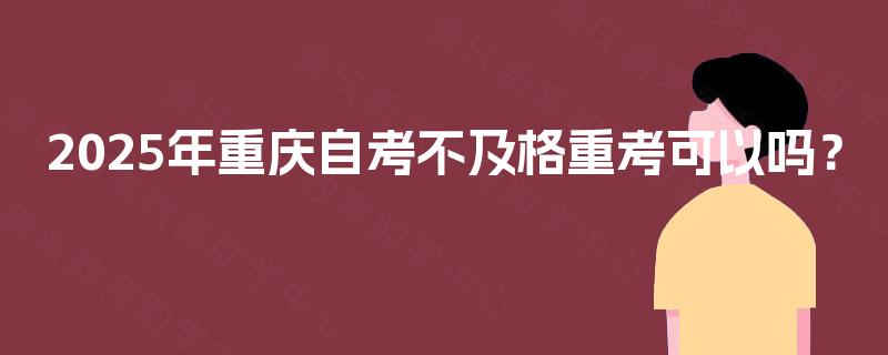 2025年重庆自考不及格重考可以吗? 2025年重庆自考不及格重考可以吗?