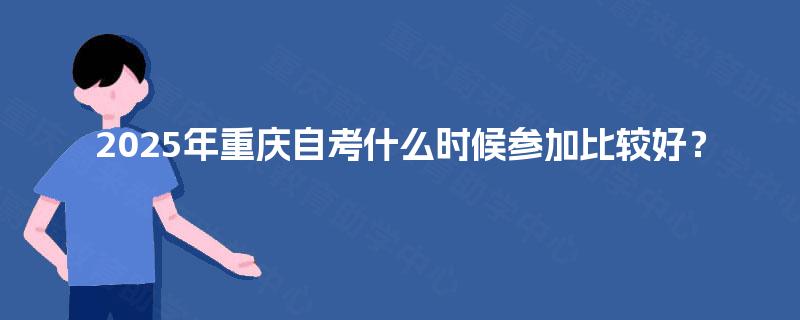 2025年重庆自考什么时候参加比较好? 2025年重庆自考什么时候参加比较好?