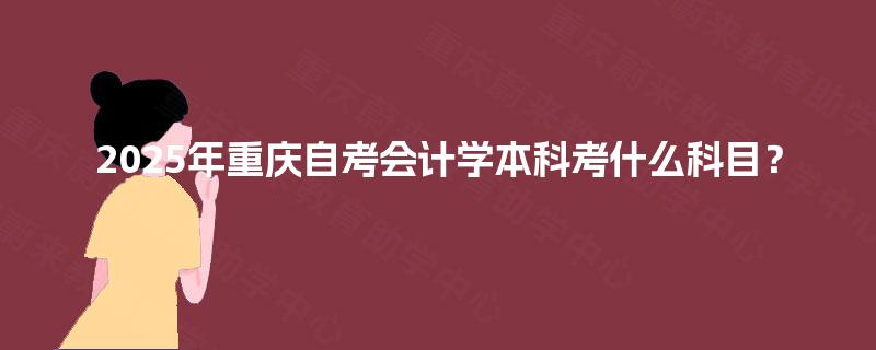 2025年重庆自考会计学本科考什么科目? 2025年重庆自考会计学本科考什么科目?
