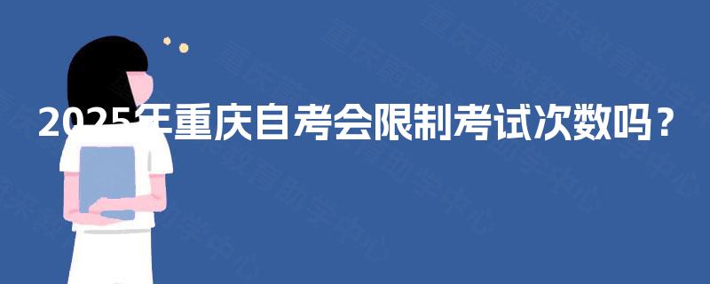 2025年重庆自考会限制考试次数吗? 2025年重庆自考会限制考试次数吗?