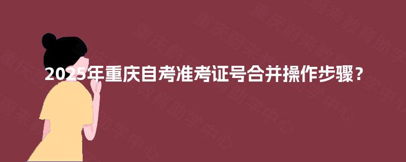 2025年重庆自考准考证号合并操作步骤？