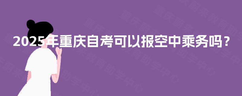 2025年重庆自考可以报空中乘务吗? 2025年重庆自考可以报空中乘务吗?