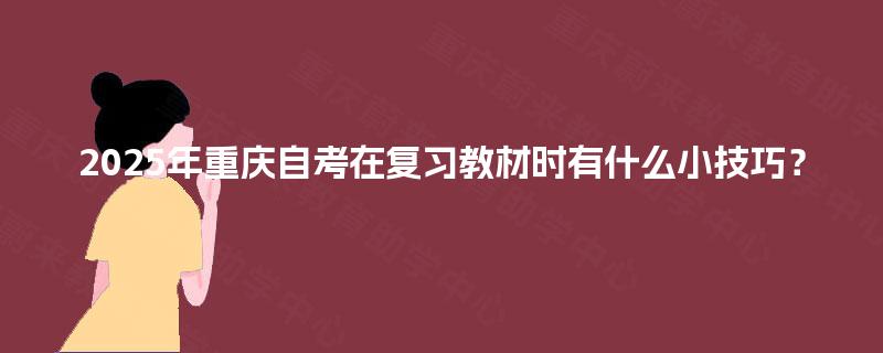 2025年重庆自考在复习教材时有什么小技巧? 2025年重庆自考在复习教材时有什么小技巧?