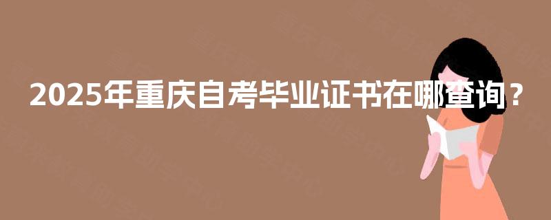 2025年重庆自考毕业证书在哪查询？