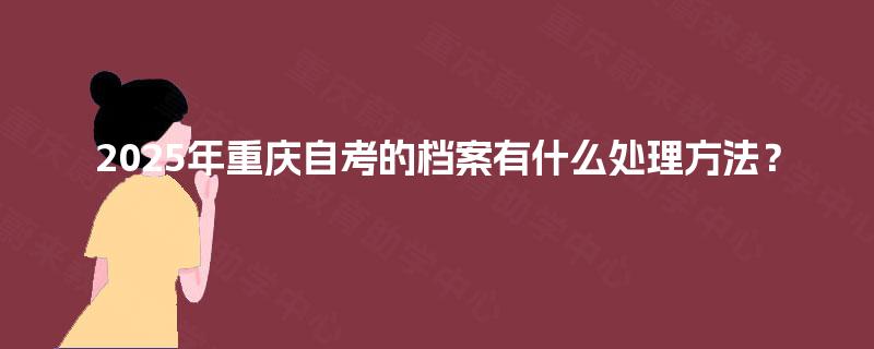 2025年重庆自考的档案有什么处理方法？