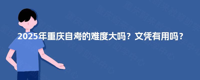 2025年重庆自考的难度大吗？文凭有用吗？