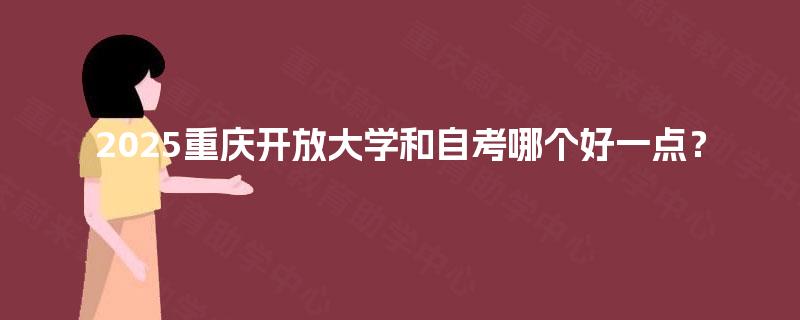 2025重庆开放大学和自考哪个好一点? 2025重庆开放大学和自考哪个好一点?