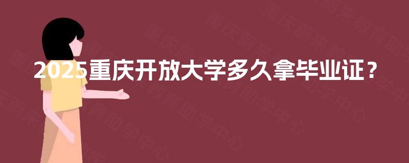 2025重庆开放大学多久拿毕业证? 2025重庆开放大学多久拿毕业证?