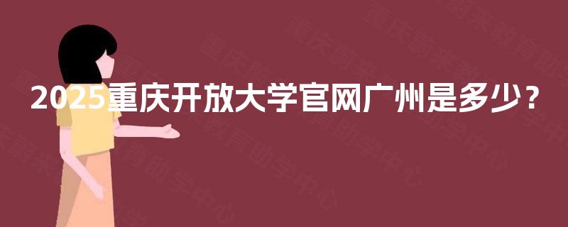2025重庆开放大学官网广州是多少？