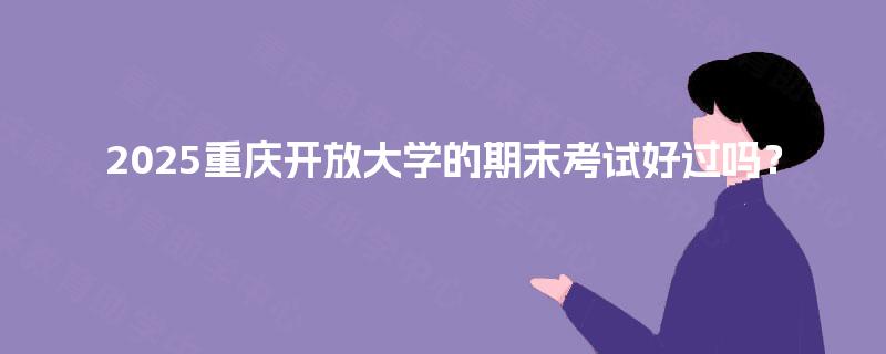 2025重庆开放大学的期末考试好过吗？