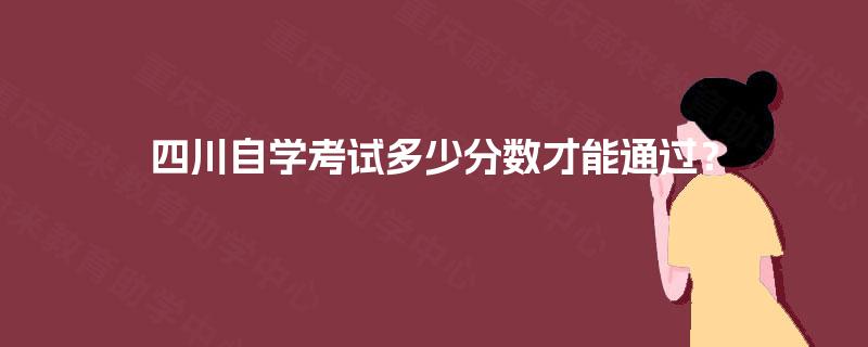 四川自学考试多少分数才能通过? 四川自学考试多少分数才能通过?