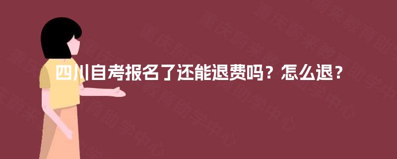 四川自考报名了还能退费吗?怎么退? 四川自考报名了还能退费吗?怎么退?