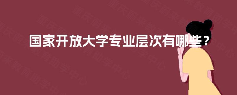 国家开放大学专业层次有哪些? 国家开放大学专业层次有哪些?