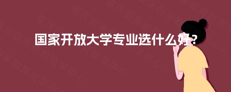 国家开放大学专业选什么好？