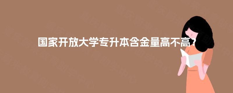 国家开放大学专升本含金量高不高? 国家开放大学专升本含金量高不高?