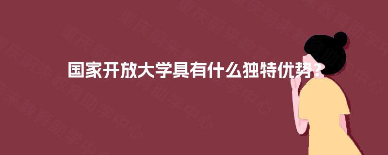 国家开放大学具有什么独特优势? 国家开放大学具有什么独特优势?