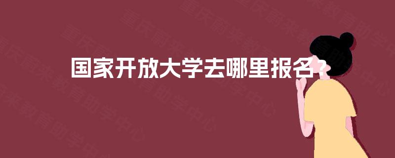 国家开放大学去哪里报名？